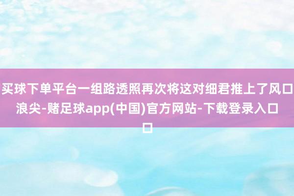 买球下单平台一组路透照再次将这对细君推上了风口浪尖-赌足球app(中国)官方网站-下载登录入口