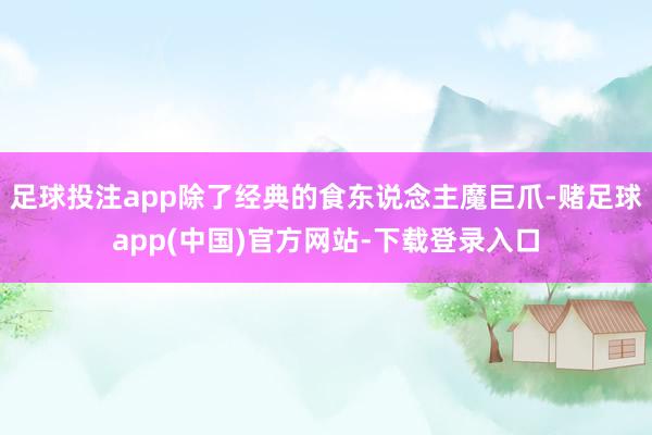 足球投注app除了经典的食东说念主魔巨爪-赌足球app(中国)官方网站-下载登录入口