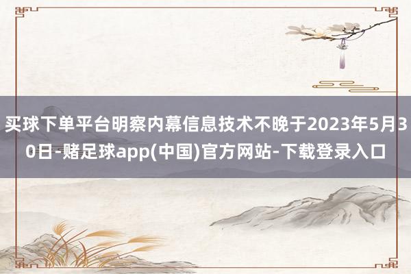 买球下单平台明察内幕信息技术不晚于2023年5月30日-赌足球app(中国)官方网站-下载登录入口