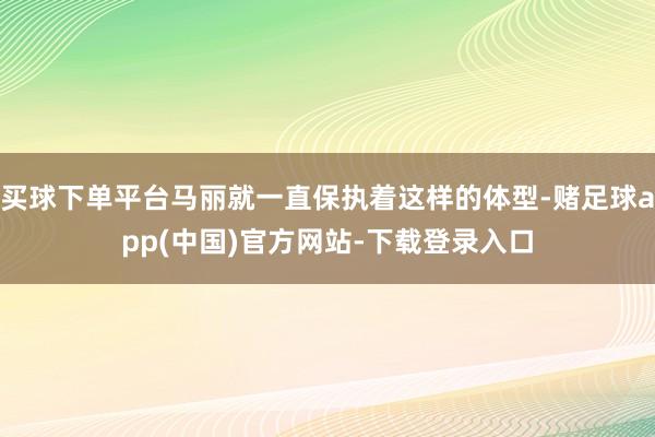 买球下单平台马丽就一直保执着这样的体型-赌足球app(中国)官方网站-下载登录入口