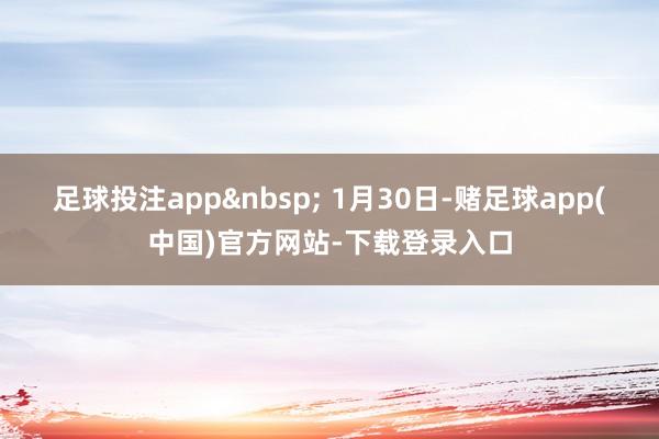 足球投注app&nbsp; 1月30日-赌足球app(中国)官方网站-下载登录入口