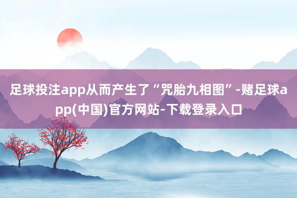 足球投注app从而产生了“咒胎九相图”-赌足球app(中国)官方网站-下载登录入口