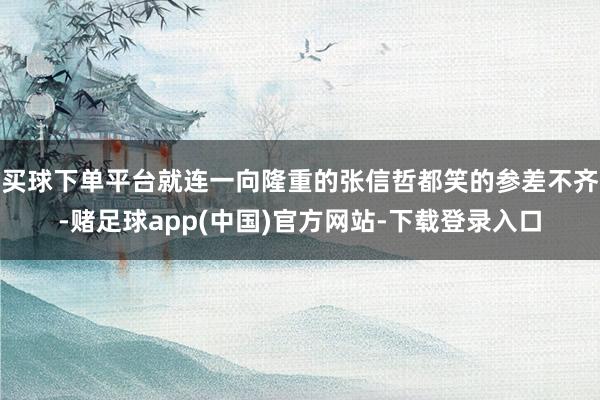 买球下单平台就连一向隆重的张信哲都笑的参差不齐-赌足球app(中国)官方网站-下载登录入口