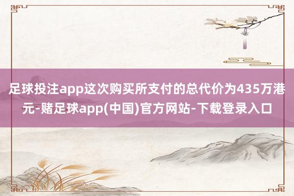 足球投注app这次购买所支付的总代价为435万港元-赌足球app(中国)官方网站-下载登录入口