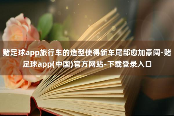 赌足球app旅行车的造型使得新车尾部愈加豪阔-赌足球app(中国)官方网站-下载登录入口