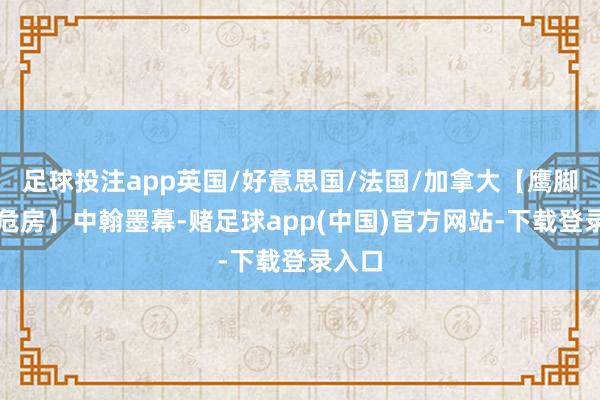足球投注app英国/好意思国/法国/加拿大【鹰脚下的危房】中翰墨幕-赌足球app(中国)官方网站-下载登录入口