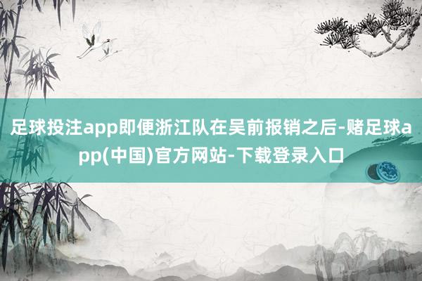 足球投注app即便浙江队在吴前报销之后-赌足球app(中国)官方网站-下载登录入口