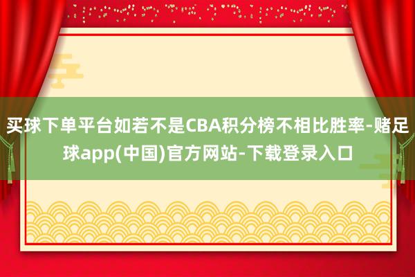 买球下单平台如若不是CBA积分榜不相比胜率-赌足球app(中国)官方网站-下载登录入口