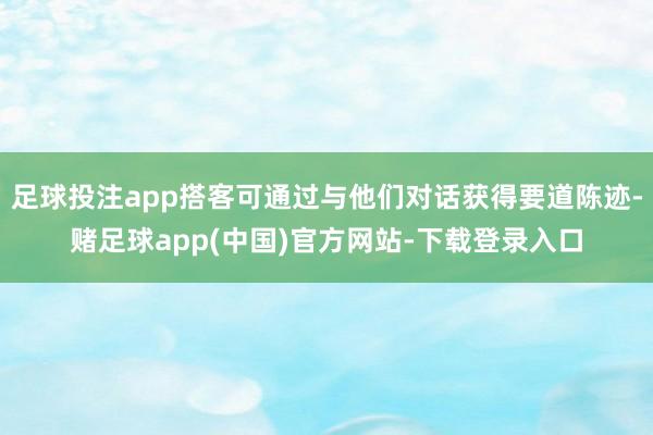 足球投注app搭客可通过与他们对话获得要道陈迹-赌足球app(中国)官方网站-下载登录入口