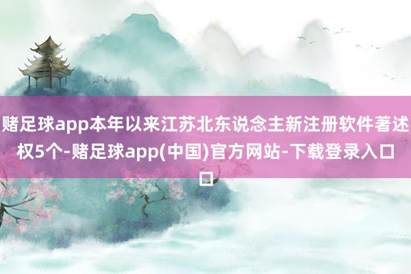 赌足球app本年以来江苏北东说念主新注册软件著述权5个-赌足球app(中国)官方网站-下载登录入口