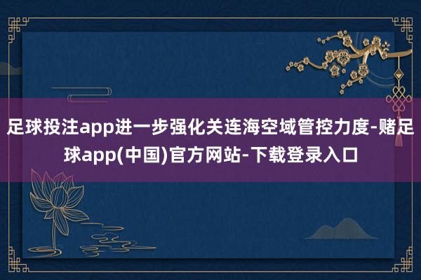 足球投注app进一步强化关连海空域管控力度-赌足球app(中国)官方网站-下载登录入口
