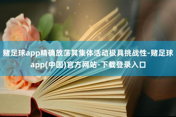 赌足球app精确放荡其集体活动极具挑战性-赌足球app(中国)官方网站-下载登录入口