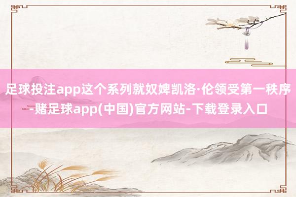 足球投注app这个系列就奴婢凯洛·伦领受第一秩序-赌足球app(中国)官方网站-下载登录入口