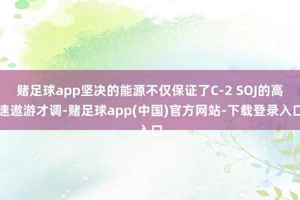 赌足球app坚决的能源不仅保证了C-2 SOJ的高速遨游才调-赌足球app(中国)官方网站-下载登录入口