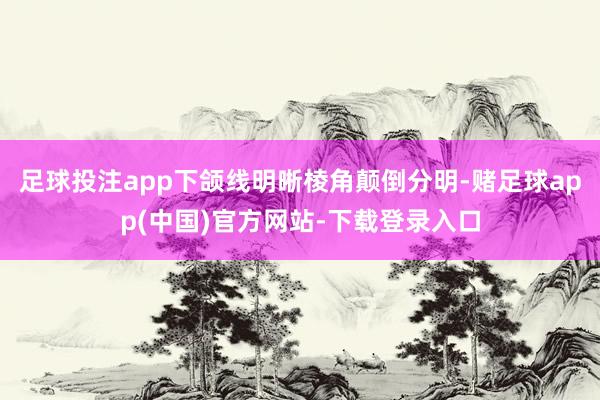 足球投注app下颌线明晰棱角颠倒分明-赌足球app(中国)官方网站-下载登录入口