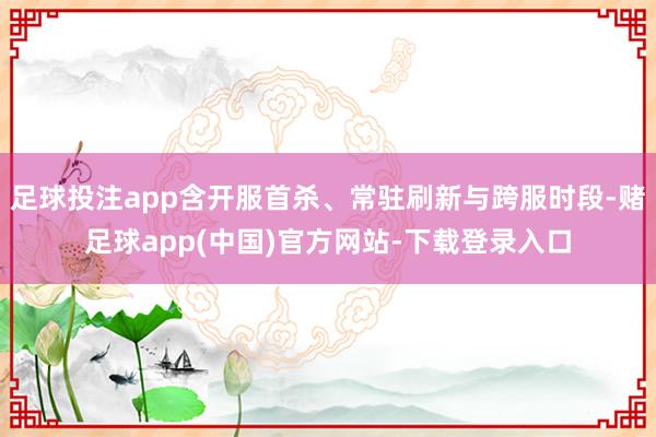 足球投注app含开服首杀、常驻刷新与跨服时段-赌足球app(中国)官方网站-下载登录入口