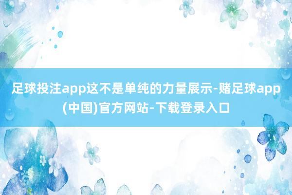 足球投注app这不是单纯的力量展示-赌足球app(中国)官方网站-下载登录入口