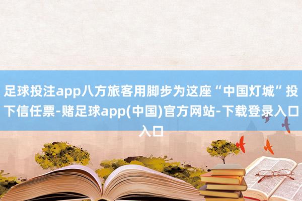 足球投注app八方旅客用脚步为这座“中国灯城”投下信任票-赌足球app(中国)官方网站-下载登录入口