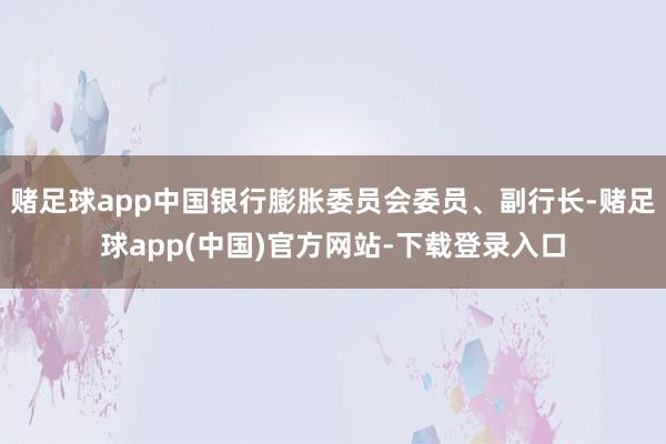 赌足球app中国银行膨胀委员会委员、副行长-赌足球app(中国)官方网站-下载登录入口