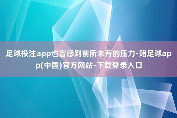 足球投注app也曾感到前所未有的压力-赌足球app(中国)官方网站-下载登录入口