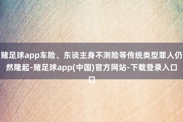 赌足球app车险、东谈主身不测险等传统类型罪人仍然隆起-赌足球app(中国)官方网站-下载登录入口