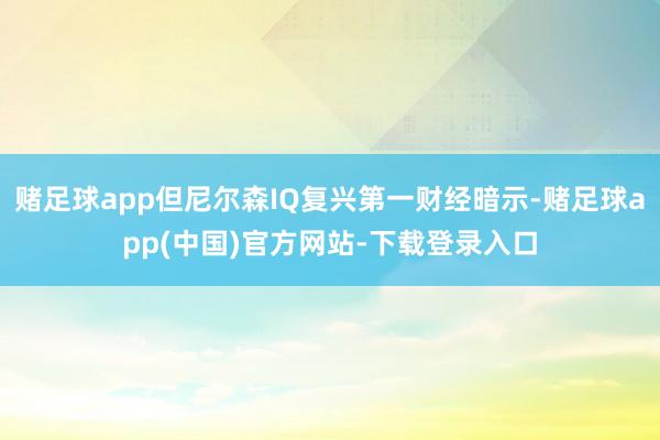 赌足球app但尼尔森IQ复兴第一财经暗示-赌足球app(中国)官方网站-下载登录入口