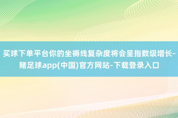 买球下单平台你的坐褥线复杂度将会呈指数级增长-赌足球app(中国)官方网站-下载登录入口