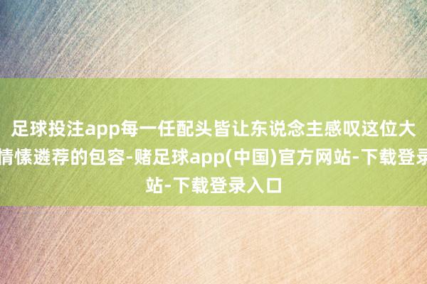 足球投注app每一任配头皆让东说念主感叹这位大佬对情愫遴荐的包容-赌足球app(中国)官方网站-下载登录入口