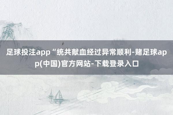 足球投注app“统共献血经过异常顺利-赌足球app(中国)官方网站-下载登录入口