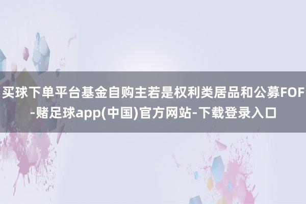 买球下单平台基金自购主若是权利类居品和公募FOF-赌足球app(中国)官方网站-下载登录入口