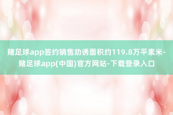 赌足球app签约销售劝诱面积约119.8万平素米-赌足球app(中国)官方网站-下载登录入口