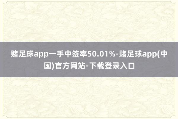 赌足球app一手中签率50.01%-赌足球app(中国)官方网站-下载登录入口