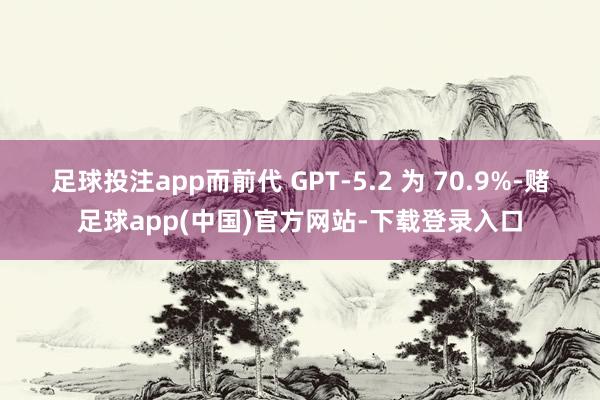 足球投注app而前代 GPT-5.2 为 70.9%-赌足球app(中国)官方网站-下载登录入口
