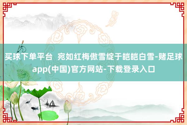 买球下单平台  宛如红梅傲雪绽于皑皑白雪-赌足球app(中国)官方网站-下载登录入口