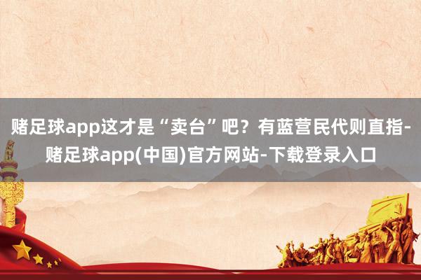 赌足球app这才是“卖台”吧？有蓝营民代则直指-赌足球app(中国)官方网站-下载登录入口