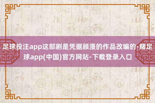 足球投注app这部剧是凭据顾漫的作品改编的-赌足球app(中国)官方网站-下载登录入口