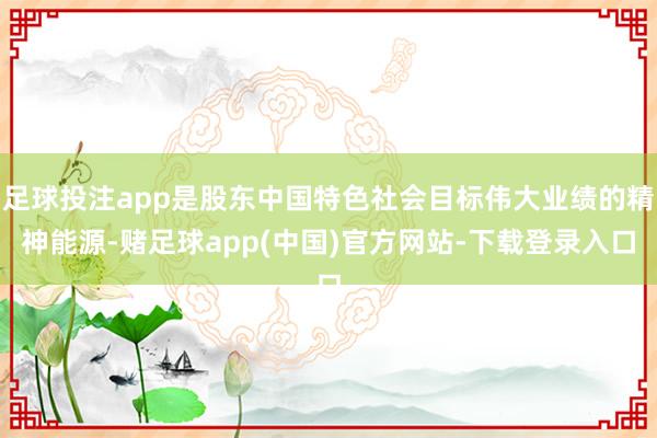 足球投注app是股东中国特色社会目标伟大业绩的精神能源-赌足球app(中国)官方网站-下载登录入口