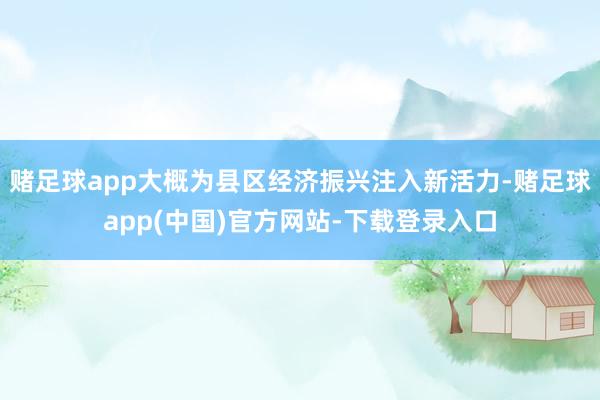 赌足球app大概为县区经济振兴注入新活力-赌足球app(中国)官方网站-下载登录入口