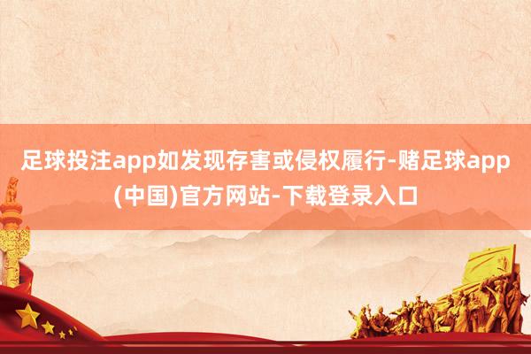 足球投注app如发现存害或侵权履行-赌足球app(中国)官方网站-下载登录入口
